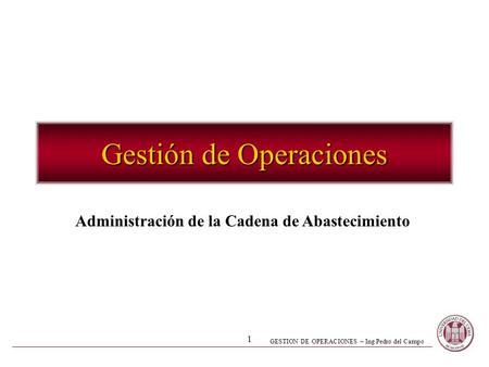 GESTION DE OPERACIONES – Ing Pedro del Campo 1 Gestión de Operaciones Administración de la Cadena de Abastecimiento.