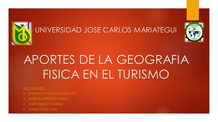 UNIVERSIDAD JOSE CARLOS MARIATEGUI APORTES DE LA GEOGRAFIA FISICA EN EL TURISMO INTEGRANTES:  KAREN CUAYALA HUANACUNE  AMELIA LOPEZ VELASQUEZ  GARY.
