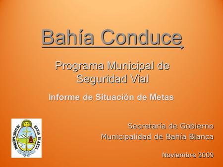 Bahía Conduce Programa Municipal de Seguridad Vial Secretaría de Gobierno Municipalidad de Bahía Blanca Noviembre 2009 Informe de Situación de Metas.