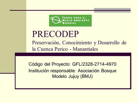 PRECODEP Preservación, Conocimiento y Desarrollo de la Cuenca Perico - Manantiales Código del Proyecto: GFL/2328-2714-4970 Institución responsable: Asociación.