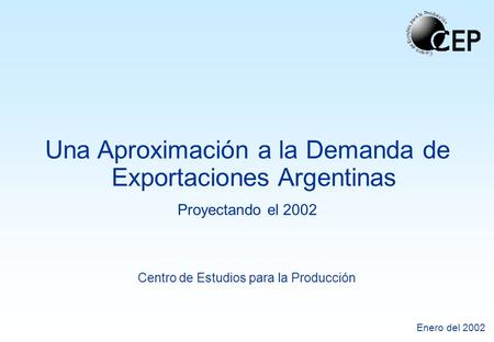 Centro de Estudios para la Producción Enero del 2002 Una Aproximación a la Demanda de Exportaciones Argentinas Proyectando el 2002.