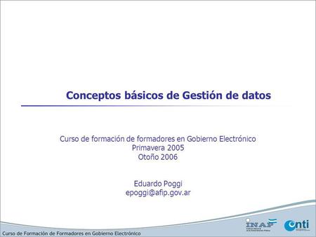 Conceptos básicos de Gestión de datos Curso de formación de formadores en Gobierno Electrónico Primavera 2005 Otoño 2006 Eduardo Poggi