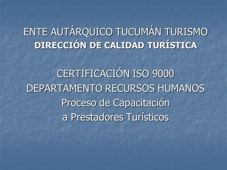 ENTE AUTÁRQUICO TUCUMÁN TURISMO DIRECCIÓN DE CALIDAD TURÍSTICA CERTIFICACIÓN ISO 9000 DEPARTAMENTO RECURSOS HUMANOS Proceso de Capacitación a Prestadores.