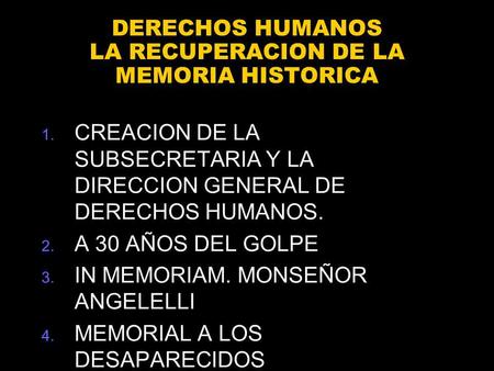 DERECHOS HUMANOS LA RECUPERACION DE LA MEMORIA HISTORICA 1. CREACION DE LA SUBSECRETARIA Y LA DIRECCION GENERAL DE DERECHOS HUMANOS. 2. A 30 AÑOS DEL GOLPE.