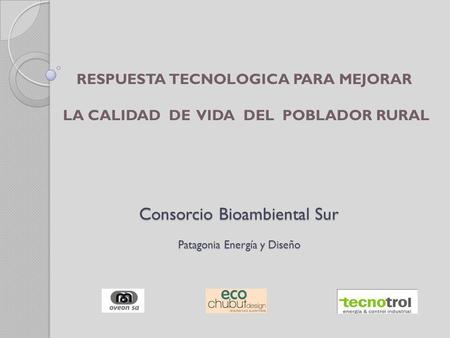 Consorcio Bioambiental Sur Patagonia Energía y Diseño RESPUESTA TECNOLOGICA PARA MEJORAR LA CALIDAD DE VIDA DEL POBLADOR RURAL.