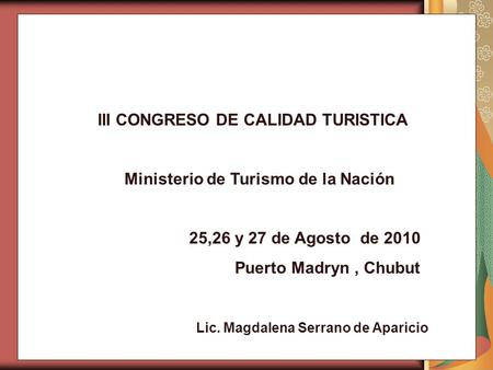 III CONGRESO DE CALIDAD TURISTICA Ministerio de Turismo de la Nación 25,26 y 27 de Agosto de 2010 Puerto Madryn, Chubut Lic. Magdalena Serrano de Aparicio.