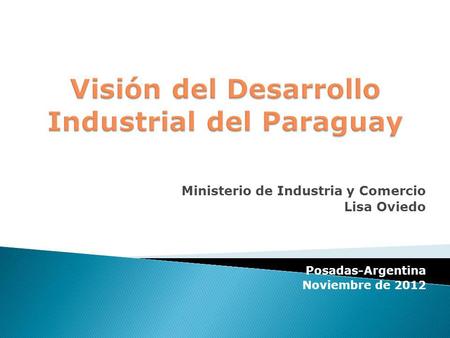 Ministerio de Industria y Comercio Lisa Oviedo Posadas-Argentina Noviembre de 2012.