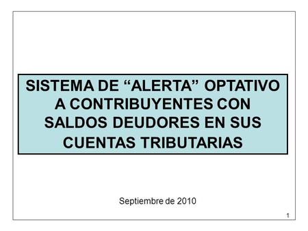 1 SISTEMA DE ALERTA OPTATIVO A CONTRIBUYENTES CON SALDOS DEUDORES EN SUS CUENTAS TRIBUTARIAS Septiembre de 2010.