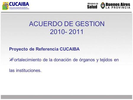 ACUERDO DE GESTION 2010- 2011 Proyecto de Referencia CUCAIBA Fortalecimiento de la donación de órganos y tejidos en las instituciones.