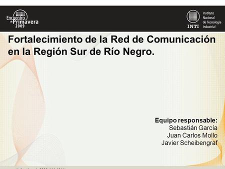 Equipo responsable: Sebastián García Juan Carlos Mollo Javier Scheibengraf Fortalecimiento de la Red de Comunicación en la Región Sur de Río Negro.