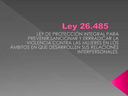 Ley 26.485 LEY DE PROTECCIÓN INTEGRAL PARA PREVENIR,SANCIONAR Y ERRRADICAR LA VIOLENCIA CONTRA LAS MUJERES EN LOS ÁMBITOS EN QUE DESARROLLEN SUS RELACIONES.