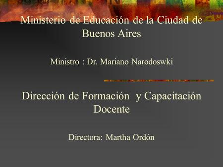 Ministerio de Educación de la Ciudad de Buenos Aires Ministro : Dr. Mariano Narodoswki Dirección de Formación y Capacitación Docente Directora: Martha.