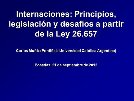 Internaciones: Principios, legislación y desafíos a partir de la Ley 26.657 Carlos Muñiz (Pontificia Universidad Católica Argentina) Posadas, 21 de septiembre.