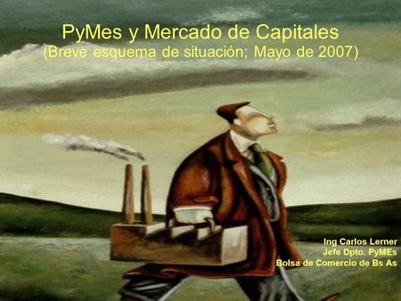 PyMes y Mercado de Capitales (Breve esquema de situación; Mayo de 2007) Ing Carlos Lerner Jefe Dpto. PyMEs Bolsa de Comercio de Bs As.