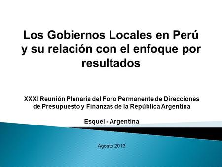 Los Gobiernos Locales en Perú y su relación con el enfoque por resultados XXXI Reunión Plenaria del Foro Permanente de Direcciones de Presupuesto y Finanzas.