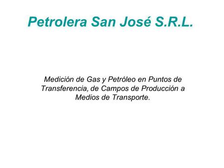 Petrolera San José S.R.L. Medición de Gas y Petróleo en Puntos de Transferencia, de Campos de Producción a Medios de Transporte.