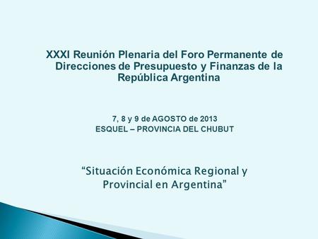 XXXI Reunión Plenaria del Foro Permanente de Direcciones de Presupuesto y Finanzas de la República Argentina 7, 8 y 9 de AGOSTO de 2013 ESQUEL – PROVINCIA.