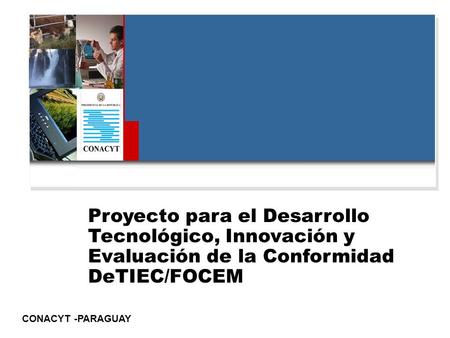Proyecto para el Desarrollo Tecnológico, Innovación y Evaluación de la Conformidad DeTIEC/FOCEM CONACYT -PARAGUAY.