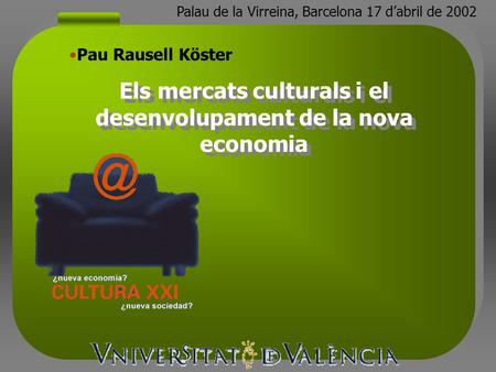 Els mercats culturals i el desenvolupament de la nova economia Pau Rausell Köster Palau de la Virreina, Barcelona 17 dabril de 2002.