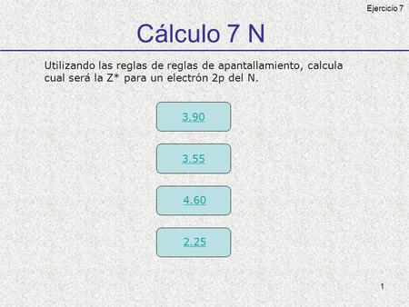 1 Cálculo 7 N Utilizando las reglas de reglas de apantallamiento, calcula cual será la Z* para un electrón 2p del N. 3.55 4.60 2.25 3.90 Ejercicio 7.