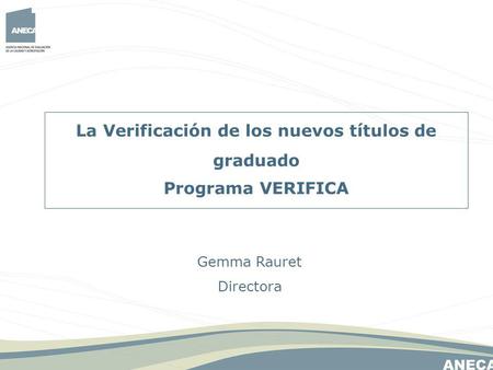 La Verificación de los nuevos títulos de graduado Programa VERIFICA Gemma Rauret Directora.