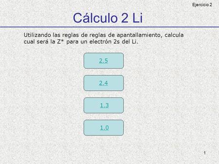 Cálculo 2 Li Ejercicio 2 Utilizando las reglas de reglas de apantallamiento, calcula cual será la Z* para un electrón 2s del Li. 2.5 2.4 1.3 1.0.