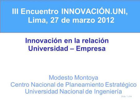Slide 1 of # III Encuentro INNOVACIÓN.UNI, Lima, 27 de marzo 2012 Innovación en la relación Universidad – Empresa Modesto Montoya Centro Nacional de Planeamiento.