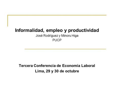 Informalidad, empleo y productividad José Rodríguez y Minoru Higa PUCP Tercera Conferencia de Economía Laboral Lima, 29 y 30 de octubre.