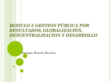 MODULO I: GESTION PÚBLICA POR RESULTADOS, GLOBALIZACIÓN, DESCENTRALIZACION Y DESARROLLO Enrique Huerta Berríos.