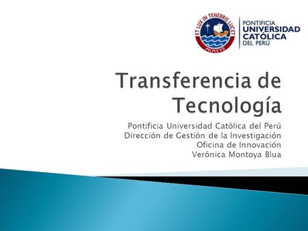 Pontificia Universidad Católica del Perú Dirección de Gestión de la Investigación Oficina de Innovación Verónica Montoya Blua.