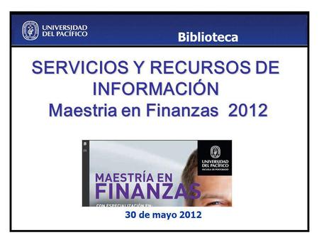 SERVICIOS Y RECURSOS DE INFORMACIÓN Maestria en Finanzas 2012 30 de mayo 2012 Biblioteca.