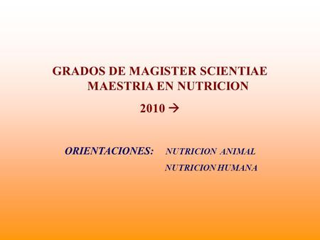 GRADOS DE MAGISTER SCIENTIAE MAESTRIA EN NUTRICION 2010 ORIENTACIONES: NUTRICION ANIMAL NUTRICION HUMANA.