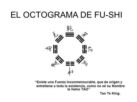 EL OCTOGRAMA DE FU-SHI “Existe una Fuerza Inconmensurable, que da origen y entretiene a toda la existencia, como no sé su Nombre le llamo TAO” Tao Te King.