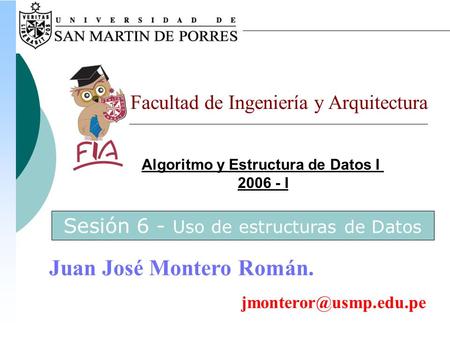 Algoritmo y Estructura de Datos I 2006 - I Facultad de Ingeniería y Arquitectura Juan José Montero Román. Sesión 6 - Uso de estructuras.
