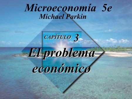 Microeconomía 5e Michael Parkin CAPÍTULO 3 El problema económico.