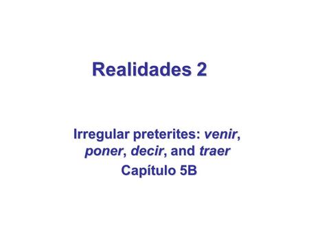 Irregular preterites: venir, poner, decir, and traer Capítulo 5B