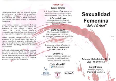 Sexualidad Femenina Salud & Arte Sábado, 19 de Octubre 2013 9:00 - 18:00 horas CaixaForum Plaza de Weyler, 3, Palma de Mallorca PONENTES Susana Cañellas.