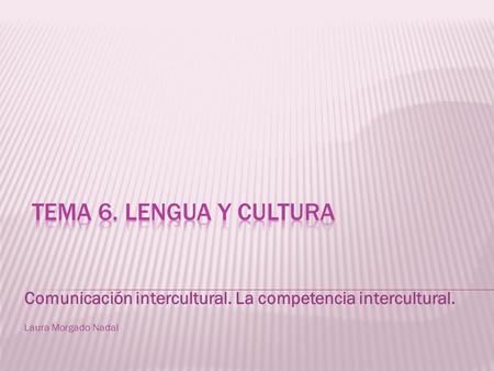 Tema 6. Lengua y cultura Comunicación intercultural. La competencia intercultural. Laura Morgado Nadal.