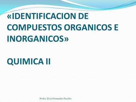 PRACTICA DE LABORATORIO «IDENTIFICACION DE COMPUESTOS ORGANICOS E INORGANICOS» QUIMICA II Profra. Elvia Hernandez Paredes.