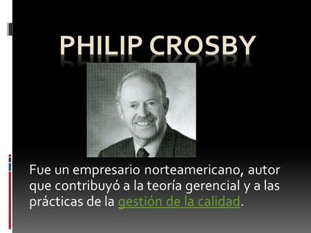 Philip Crosby Fue un empresario norteamericano, autor que contribuyó a la teoría gerencial y a las prácticas de la gestión de la calidad.