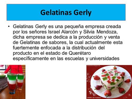 Gelatinas Gerly Gelatinas Gerly es una pequeña empresa creada por los señores Israel Alarcón y Silvia Mendoza, dicha empresa se dedica a la producción.