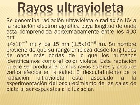 Rayos ultravioleta Se denomina radiación ultravioleta o radiación UV a la radiación electromagnética cuya longitud de onda está comprendida aproximadamente.