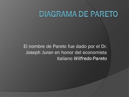 DIAGRAMA DE PARETO El nombre de Pareto fue dado por el Dr. Joseph Juran en honor del economista italiano Wilfredo Pareto.
