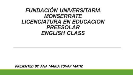 FUNDACIÓN UNIVERSITARIA MONSERRATE LICENCIATURA EN EDUCACION PREESOLAR ENGLISH CLASS PRESENTED BY: ANA MARIA TOVAR MATIZ.