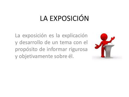 LA EXPOSICIÓN La exposición es la explicación y desarrollo de un tema con el propósito de informar rigurosa y objetivamente sobre él.