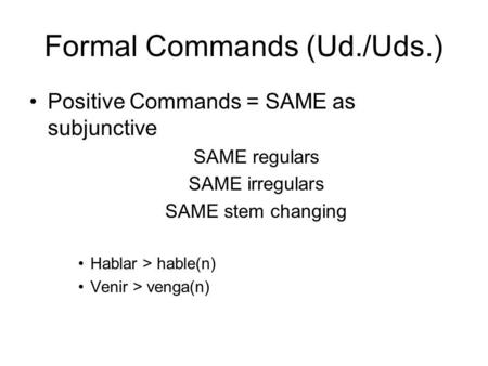 Formal Commands (Ud./Uds.) Positive Commands = SAME as subjunctive SAME regulars SAME irregulars SAME stem changing Hablar > hable(n) Venir > venga(n)
