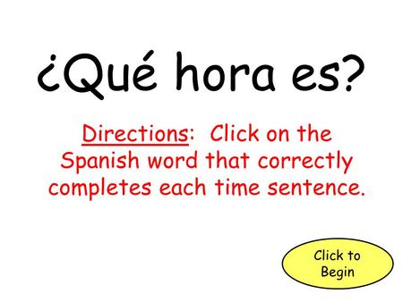 ¿Qué hora es? Directions: Click on the Spanish word that correctly completes each time sentence. Click to Begin.