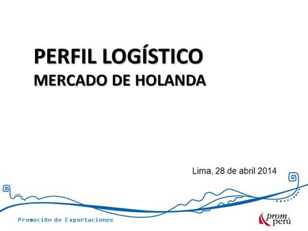 PERFIL LOGÍSTICO MERCADO DE HOLANDA Lima, 28 de abril 2014.