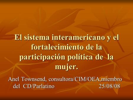 El sistema interamericano y el fortalecimiento de la participación política de la mujer. Anel Townsend, consultora/CIM/OEA,miembro del CD/Parlatino 25/08/08.