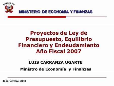 6 setiembre 2006 LUIS CARRANZA UGARTE Ministro de Economía y Finanzas Proyectos de Ley de Presupuesto, Equilibrio Financiero y Endeudamiento Año Fiscal.